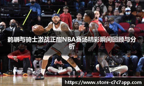 鹈鹕与骑士激战正酣NBA赛场精彩瞬间回顾与分析